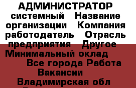 АДМИНИСТРАТОР системный › Название организации ­ Компания-работодатель › Отрасль предприятия ­ Другое › Минимальный оклад ­ 25 000 - Все города Работа » Вакансии   . Владимирская обл.,Вязниковский р-н